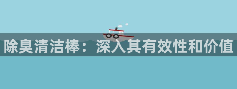 凯时在线平台官网：除臭清洁棒：深入其有效性和价值