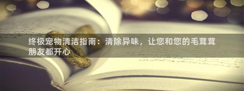 尊龙凯时官网正规吗：终极宠物清洁指南：清除异味，让您和您