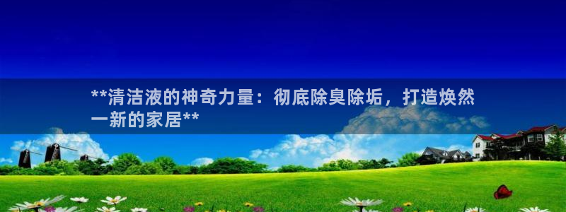 凯时k66官网登录：**清洁液的神奇力量：彻底除臭除垢，