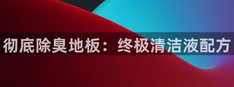 尊龙手机客户端下载APP：彻底除臭地板：终极清洁液配方