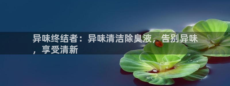 尊龙凯时注册地址：异味终结者：异味清洁除臭液，告别异味
