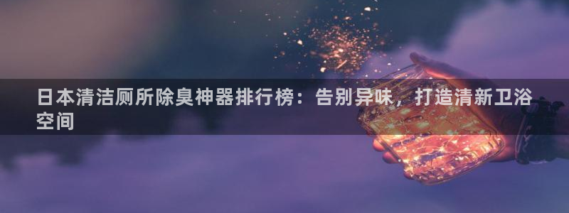 尊龙d88手机登录免费下载：日本清洁厕所除臭神器排行榜：