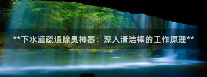 尊龙凯时平台有没有不到账的：**下水道疏通除臭神器：深入