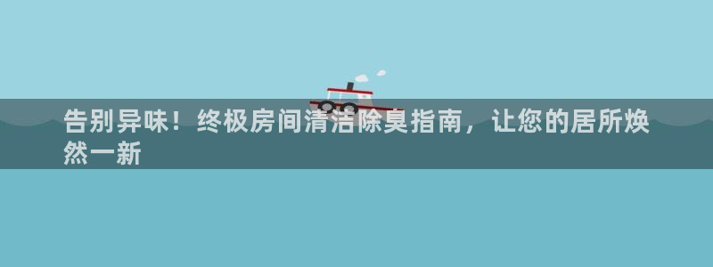 尊龙注册码：告别异味！终极房间清洁除臭指南，让您的居所焕