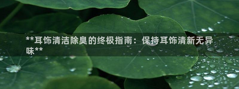 尊龙凯时法拉币：**耳饰清洁除臭的终极指南：保持耳饰清新