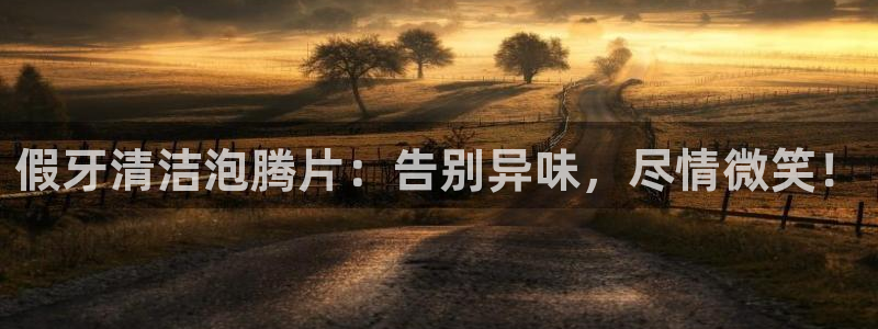 尊龙凯时登入首页：假牙清洁泡腾片：告别异味，尽情微笑！