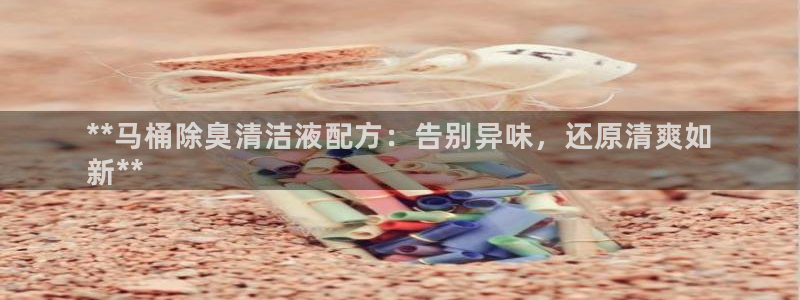 尊龙凯时客服：**马桶除臭清洁液配方：告别异味，还原清爽