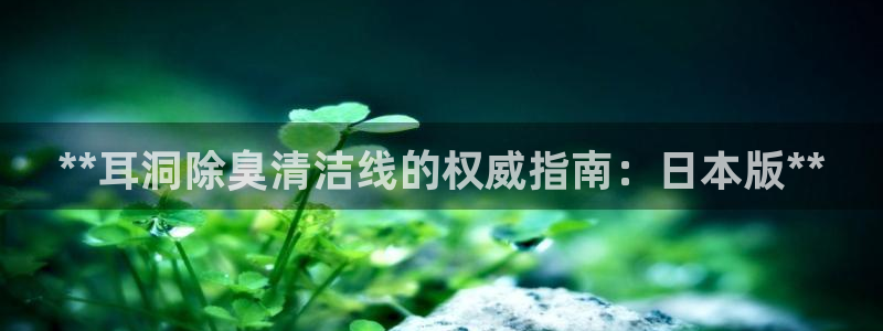 尊龙凯时d5138：**耳洞除臭清洁线的权威指南：日本版