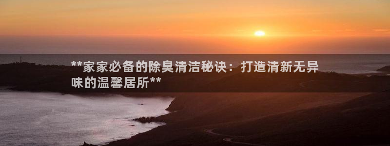 d88尊龙凯时：**家家必备的除臭清洁秘诀：打造清新无异