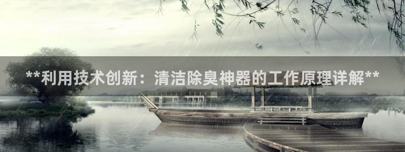 尊龙登录会员登录：**利用技术创新：清洁除臭神器的工作原